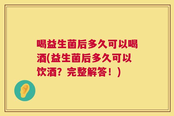 喝益生菌后多久可以喝酒(益生菌后多久可以饮酒？完整解答！)