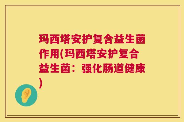 玛西塔安护复合益生菌作用(玛西塔安护复合益生菌：强化肠道健康)
