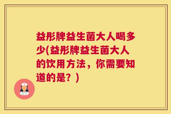 益彤牌益生菌大人喝多少(益彤牌益生菌大人的饮用方法，你需要知道的是？)