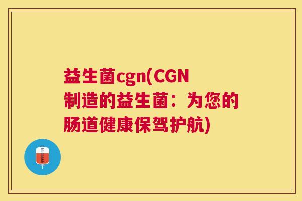 益生菌cgn(CGN制造的益生菌：为您的肠道健康保驾护航)