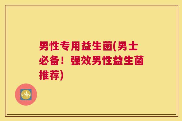 男性专用益生菌(男士必备！强效男性益生菌推荐)