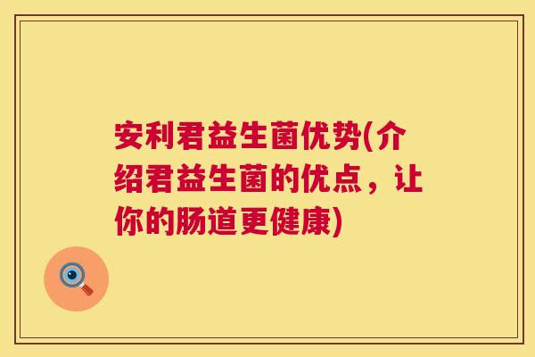 安利君益生菌优势(介绍君益生菌的优点，让你的肠道更健康)