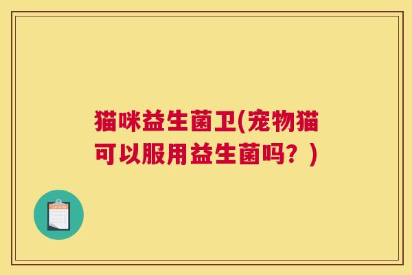 猫咪益生菌卫(宠物猫可以服用益生菌吗？)