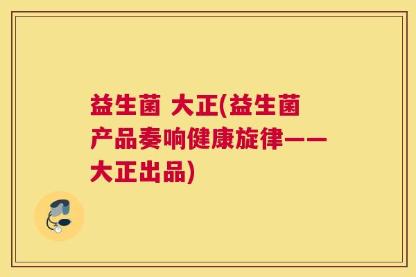 益生菌 大正(益生菌产品奏响健康旋律——大正出品)
