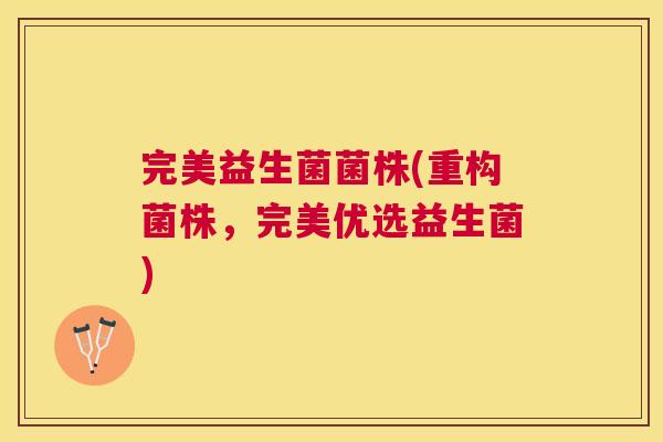 完美益生菌菌株(重构菌株，完美优选益生菌)
