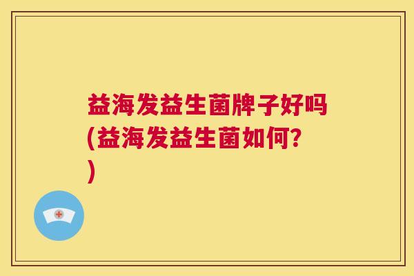 益海发益生菌牌子好吗(益海发益生菌如何？)