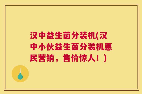 汉中益生菌分装机(汉中小伙益生菌分装机惠民营销，售价惊人！)