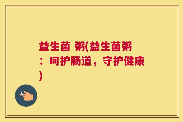 益生菌 粥(益生菌粥：呵护肠道，守护健康)