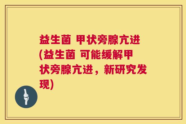 益生菌 甲状旁腺亢进(益生菌 可能缓解甲状旁腺亢进，新研究发现)