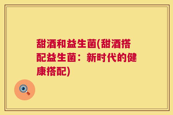 甜酒和益生菌(甜酒搭配益生菌：新时代的健康搭配)
