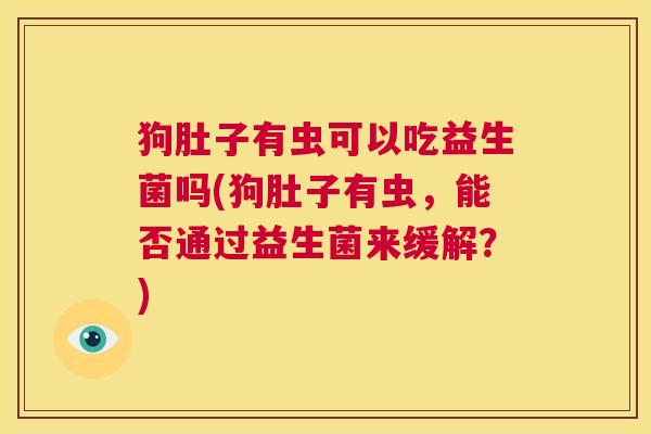 狗肚子有虫可以吃益生菌吗(狗肚子有虫，能否通过益生菌来缓解？)