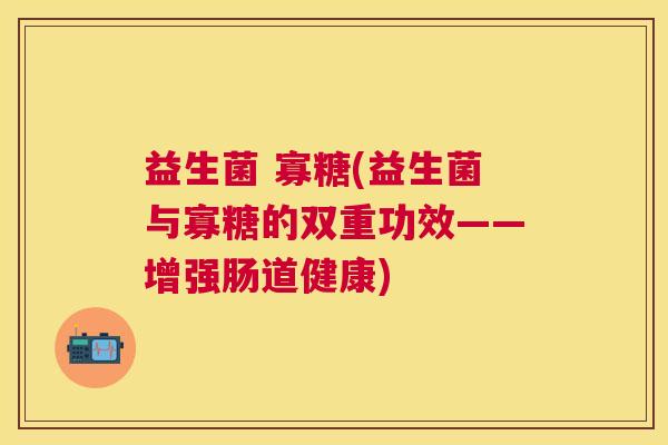 益生菌 寡糖(益生菌与寡糖的双重功效——增强肠道健康)