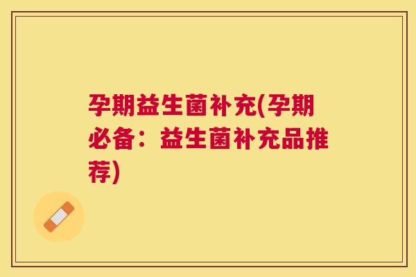 孕期益生菌补充(孕期必备：益生菌补充品推荐)