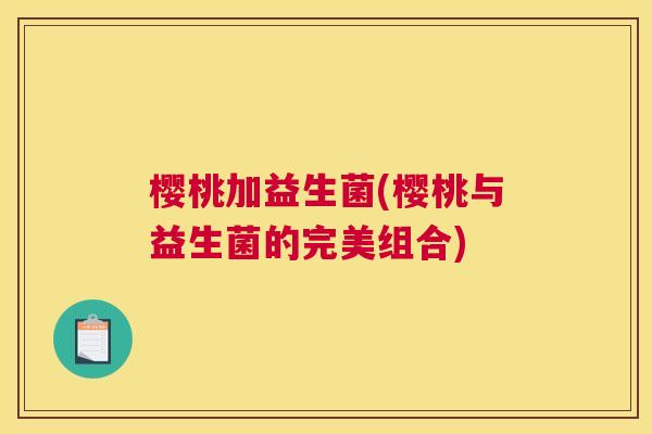 樱桃加益生菌(樱桃与益生菌的完美组合)