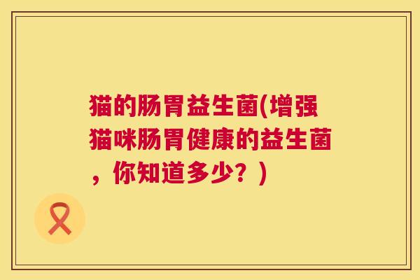 猫的肠胃益生菌(增强猫咪肠胃健康的益生菌，你知道多少？)