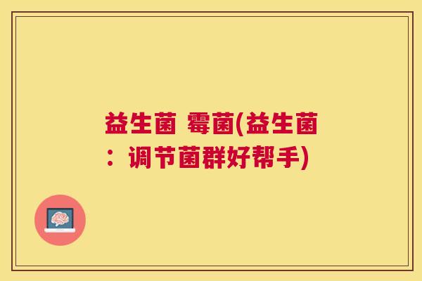 益生菌 霉菌(益生菌：调节菌群好帮手)