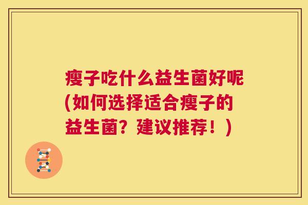 瘦子吃什么益生菌好呢(如何选择适合瘦子的益生菌？建议推荐！)