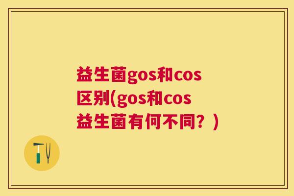 益生菌gos和cos区别(gos和cos益生菌有何不同？)