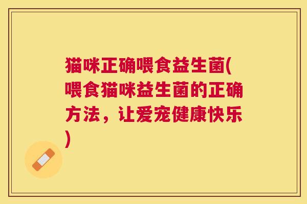 猫咪正确喂食益生菌(喂食猫咪益生菌的正确方法，让爱宠健康快乐)