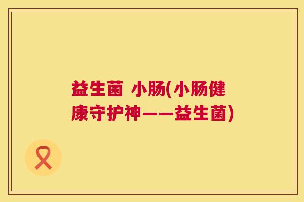 益生菌 小肠(小肠健康守护神——益生菌)