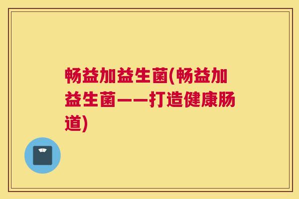 畅益加益生菌(畅益加益生菌——打造健康肠道)