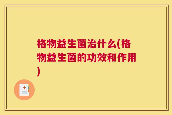 格物益生菌治什么(格物益生菌的功效和作用)