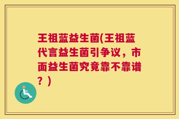王祖蓝益生菌(王祖蓝代言益生菌引争议，市面益生菌究竟靠不靠谱？)