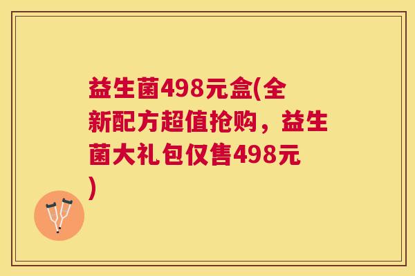 益生菌498元盒(全新配方超值抢购，益生菌大礼包仅售498元)
