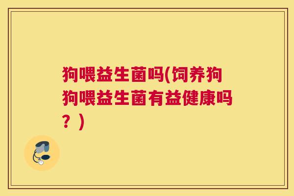 狗喂益生菌吗(饲养狗狗喂益生菌有益健康吗？)