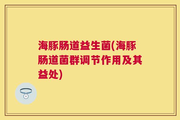 海豚肠道益生菌(海豚肠道菌群调节作用及其益处)