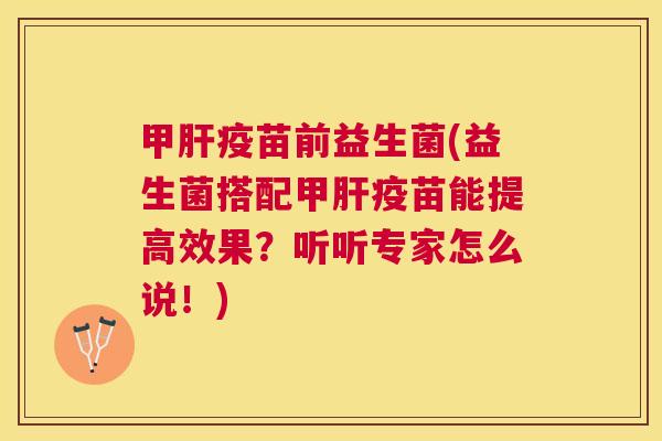 甲肝疫苗前益生菌(益生菌搭配甲肝疫苗能提高效果？听听专家怎么说！)
