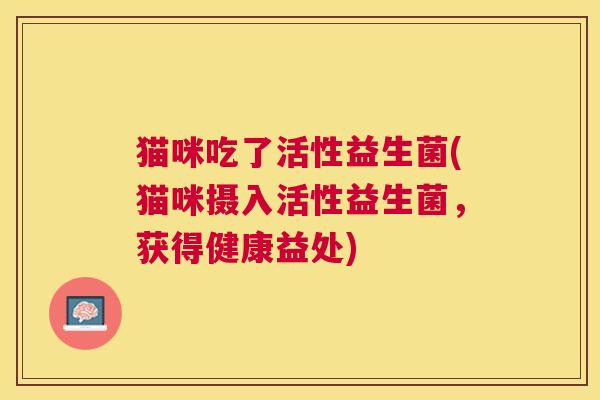 猫咪吃了活性益生菌(猫咪摄入活性益生菌，获得健康益处)