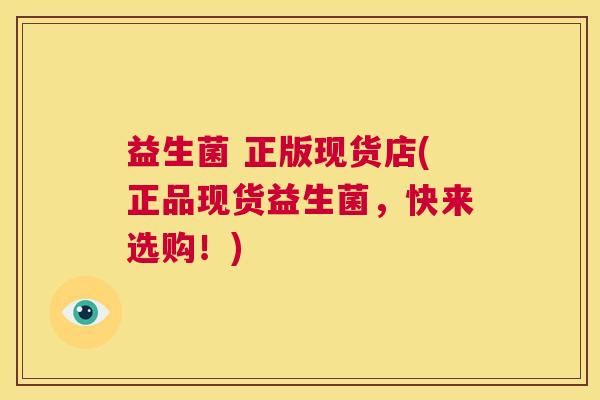 益生菌 正版现货店(正品现货益生菌，快来选购！)
