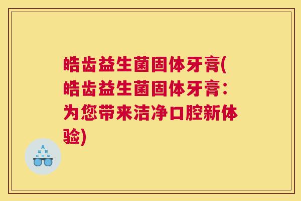 皓齿益生菌固体牙膏(皓齿益生菌固体牙膏：为您带来洁净口腔新体验)