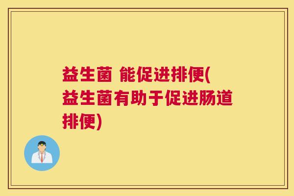 益生菌 能促进排便(益生菌有助于促进肠道排便)