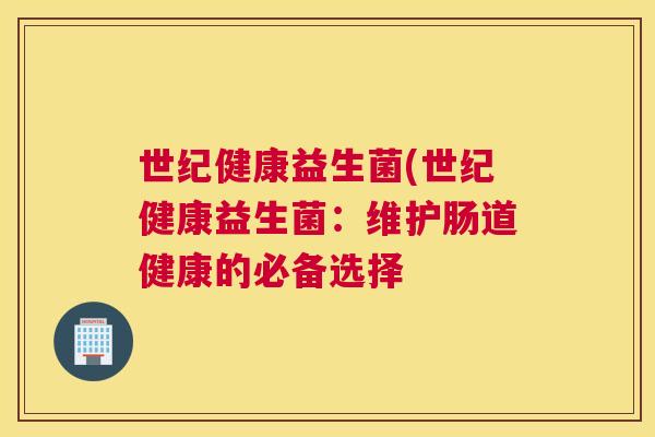 世纪健康益生菌(世纪健康益生菌：维护肠道健康的必备选择