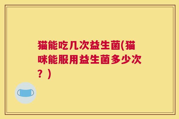猫能吃几次益生菌(猫咪能服用益生菌多少次？)