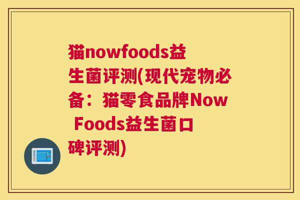 猫nowfoods益生菌评测(现代宠物必备：猫零食品牌Now Foods益生菌口碑评测)