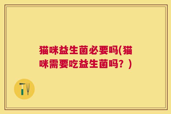 猫咪益生菌必要吗(猫咪需要吃益生菌吗？)