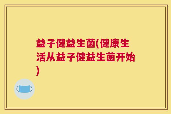益子健益生菌(健康生活从益子健益生菌开始)