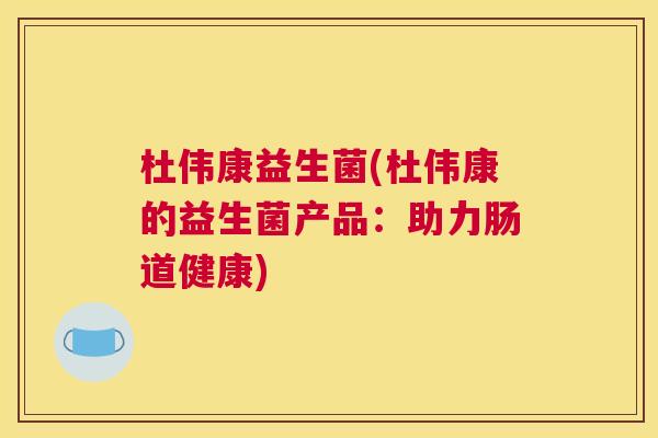 杜伟康益生菌(杜伟康的益生菌产品：助力肠道健康)