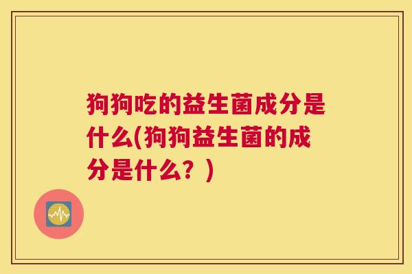 狗狗吃的益生菌成分是什么(狗狗益生菌的成分是什么？)