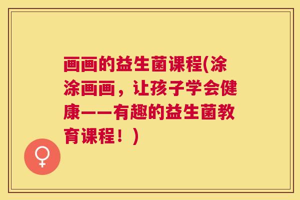 画画的益生菌课程(涂涂画画，让孩子学会健康——有趣的益生菌教育课程！)