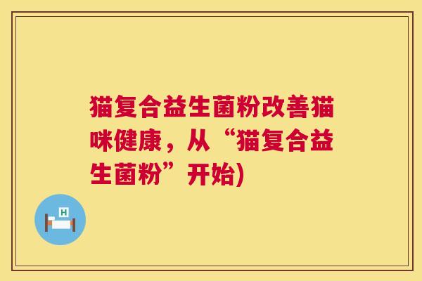 猫复合益生菌粉改善猫咪健康，从“猫复合益生菌粉”开始)