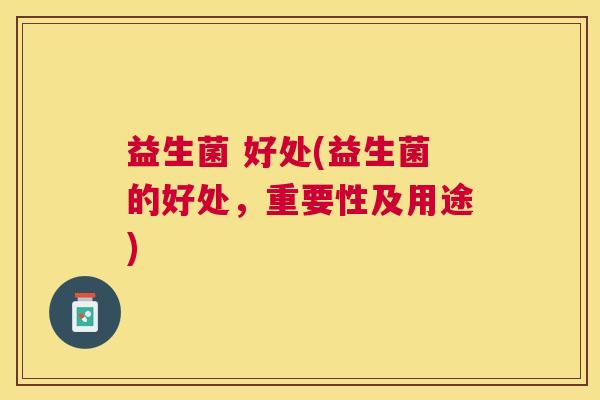 益生菌 好处(益生菌的好处，重要性及用途)