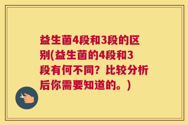 益生菌4段和3段的区别(益生菌的4段和3段有何不同？比较分析后你需要知道的。)