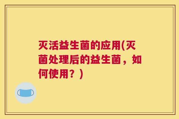灭活益生菌的应用(灭菌处理后的益生菌，如何使用？)
