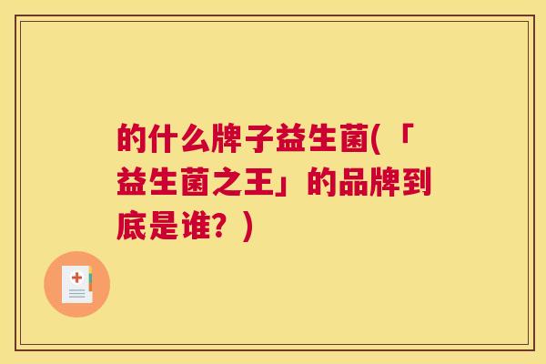 的什么牌子益生菌(「益生菌之王」的品牌到底是谁？)