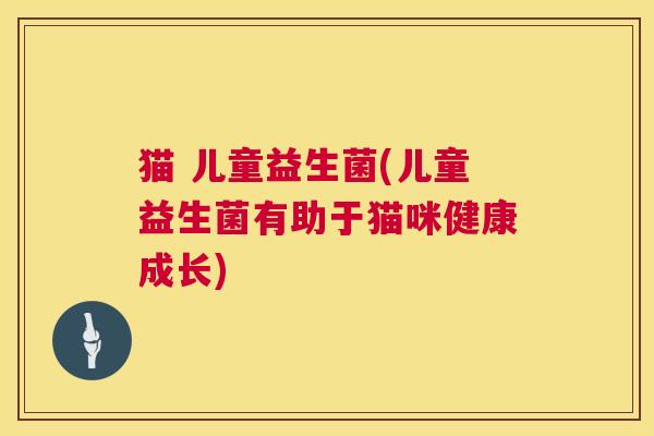 猫 儿童益生菌(儿童益生菌有助于猫咪健康成长)