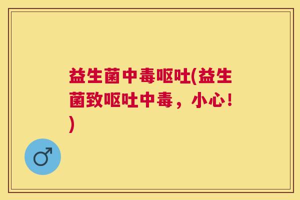 益生菌中毒呕吐(益生菌致呕吐中毒，小心！)